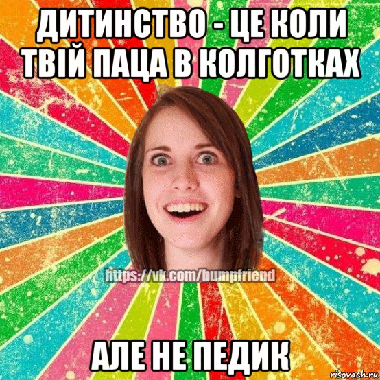 дитинство - це коли твій паца в колготках але не педик, Мем Йобнута Подруга ЙоП