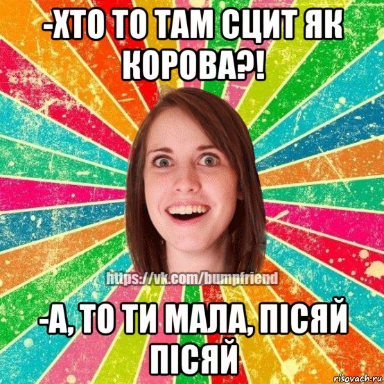 -хто то там сцит як корова?! -а, то ти мала, пісяй пісяй, Мем Йобнута Подруга ЙоП