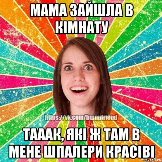 мама зайшла в кімнату тааак, які ж там в мене шпалери красіві, Мем Йобнута Подруга ЙоП