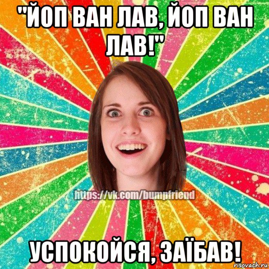 "йоп ван лав, йоп ван лав!" успокойся, заїбав!, Мем Йобнута Подруга ЙоП