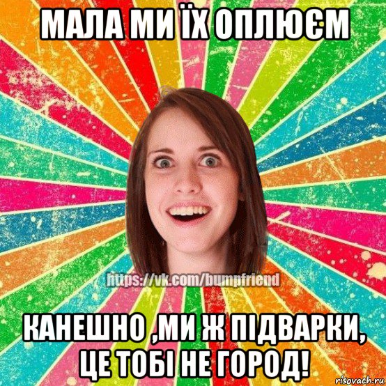 мала ми їх оплюєм канешно ,ми ж підварки, це тобі не город!, Мем Йобнута Подруга ЙоП