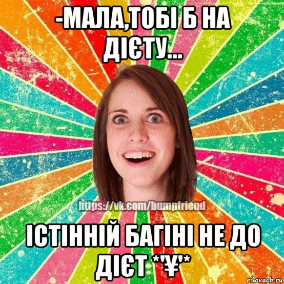 -мала,тобi б на дiєту... істінній багіні не до дієт *'¥'*, Мем Йобнута Подруга ЙоП