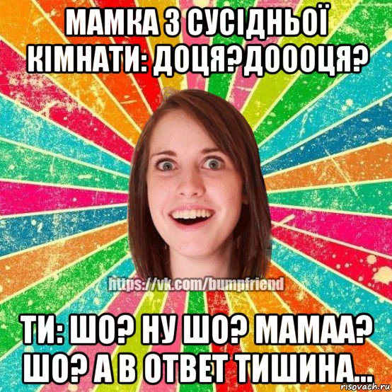 мамка з сусідньої кімнати: доця?доооця? ти: шо? ну шо? мамаа? шо? а в ответ тишина..., Мем Йобнута Подруга ЙоП