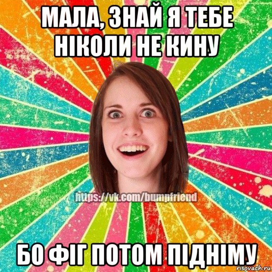 мала, знай я тебе ніколи не кину бо фіг потом підніму, Мем Йобнута Подруга ЙоП