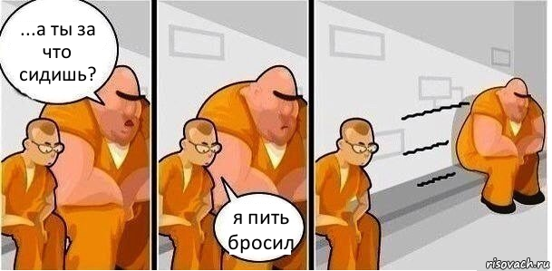 ...а ты за что сидишь? я пить бросил