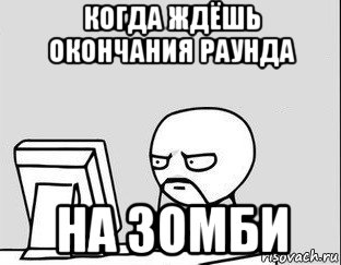 когда ждёшь окончания раунда на зомби