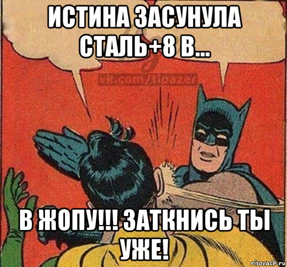 истина засунула сталь+8 в... в жопу!!! заткнись ты уже!