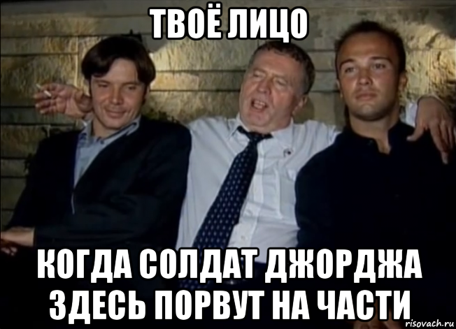 твоё лицо когда солдат джорджа здесь порвут на части