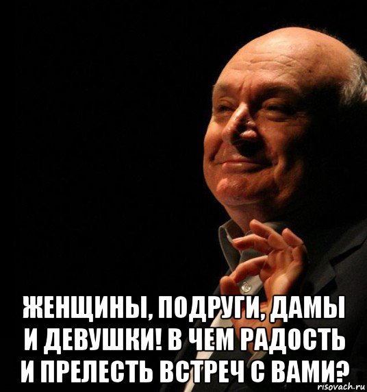  женщины, подруги, дамы и девушки! в чем радость и прелесть встреч с вами?