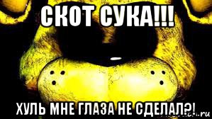 скот сука!!! хуль мне глаза не сделал?!, Мем Золотой фреди- FNAF 1