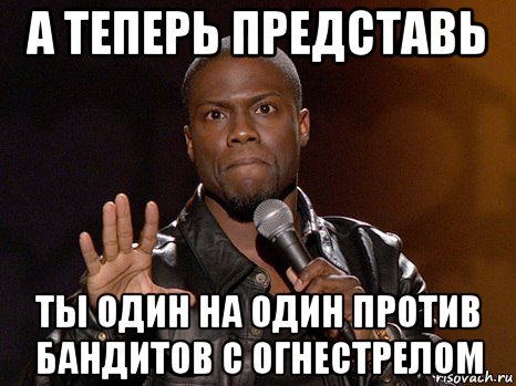 а теперь представь ты один на один против бандитов с огнестрелом, Мем  А теперь представь