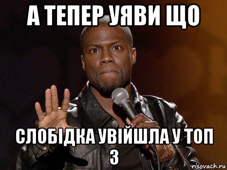 а тепер уяви що слобідка увійшла у топ 3, Мем  А теперь представь