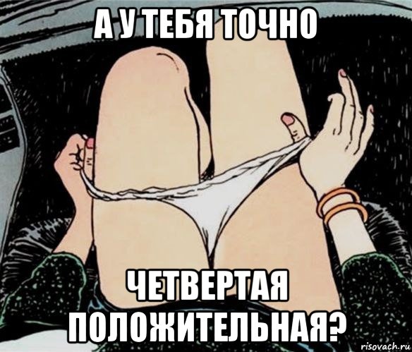 а у тебя точно четвертая положительная?, Мем А ты точно