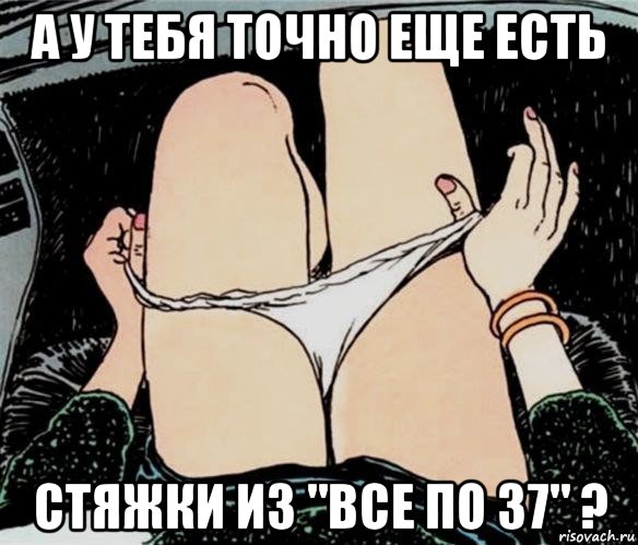 а у тебя точно еще есть стяжки из "все по 37" ?, Мем А ты точно