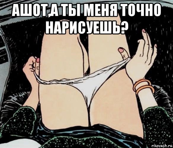 ашот,а ты меня точно нарисуешь? , Мем А ты точно