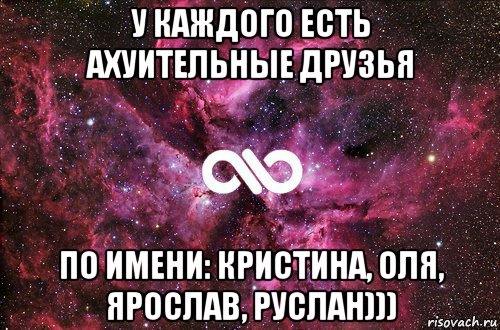 у каждого есть ахуительные друзья по имени: кристина, оля, ярослав, руслан))), Мем офигенно