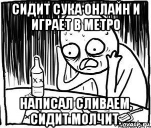 сидит сука онлайн и играет в метро написал сливаем, сидит молчит., Мем Алкоголик-кадр