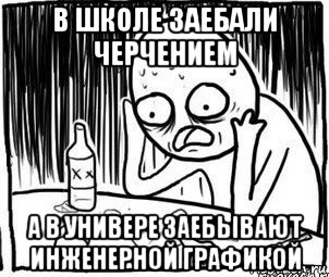 в школе заебали черчением а в универе заебывают инженерной графикой, Мем Алкоголик-кадр