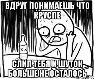 вдруг понимаешь что круспе слил тебя и шуток больше не осталось, Мем Алкоголик-кадр