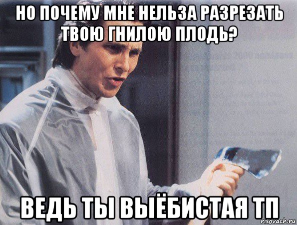 но почему мне нельза разрезать твою гнилою плодь? ведь ты выёбистая тп, Мем Американский психопат