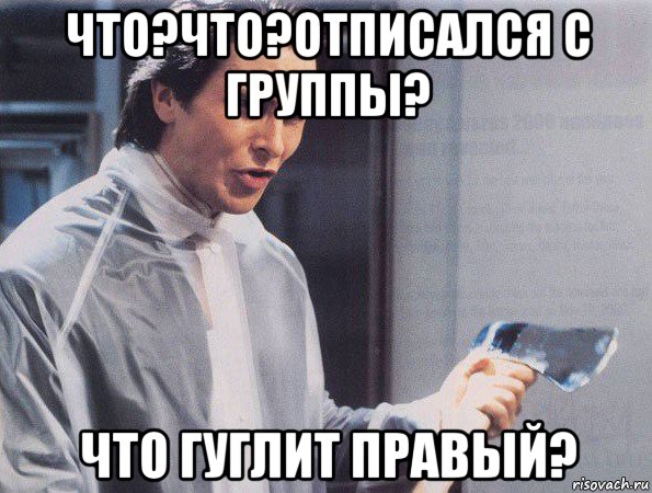 что?что?отписался с группы? что гуглит правый?, Мем Американский психопат