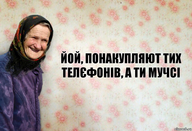 Йой, понакупляют тих телєфонів, а ти мучсі