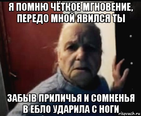 я помню чёткое мгновение, передо мной явился ты забыв приличья и сомненья в ебло ударила с ноги