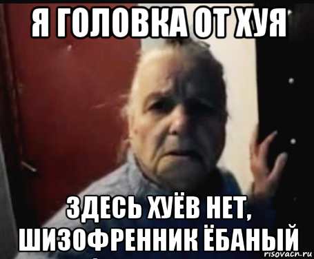 я головка от хуя здесь хуёв нет, шизофренник ёбаный