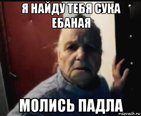 я найду тебя сука ебаная молись падла
