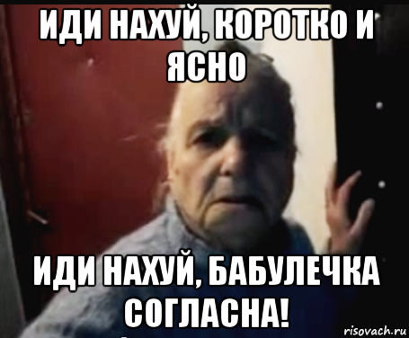 иди нахуй, коротко и ясно иди нахуй, бабулечка согласна!