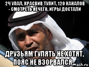 2ч упал, красвив тупит, 120 каналов - смотреть нечего, игры достали друзьям гулять не хотят, пояс не взорвался...
