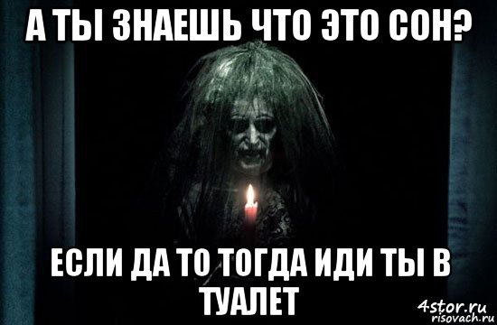 а ты знаешь что это сон? если да то тогда иди ты в туалет