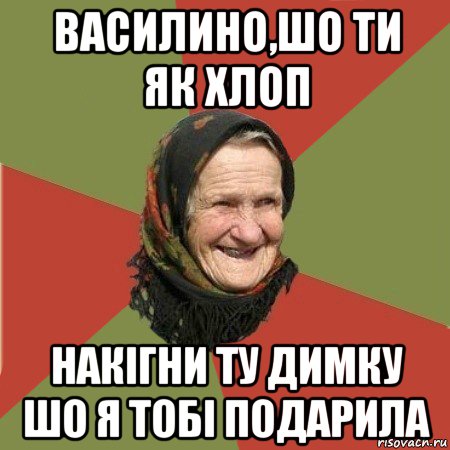 василино,шо ти як хлоп накігни ту димку шо я тобі подарила, Мем  Бабушка