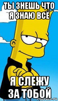 ты знешь что я знаю всё я слежу за тобой