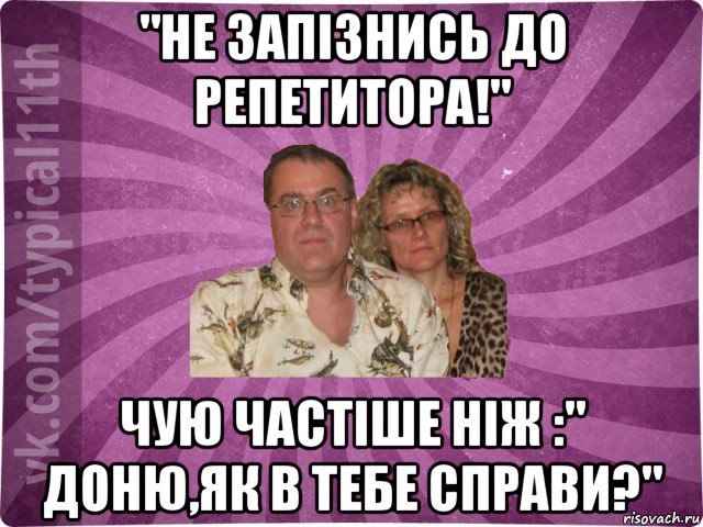 "не запізнись до репетитора!" чую частіше ніж :" доню,як в тебе справи?", Мем  батьк