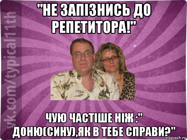 "не запізнись до репетитора!" чую частіше ніж :" доню(сину),як в тебе справи?"