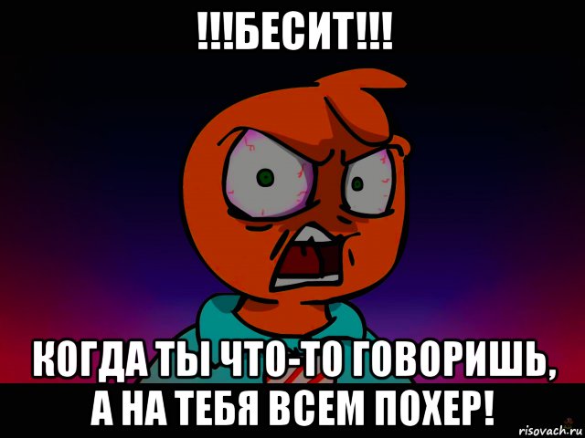 !!!бесит!!! когда ты что-то говоришь, а на тебя всем похер!