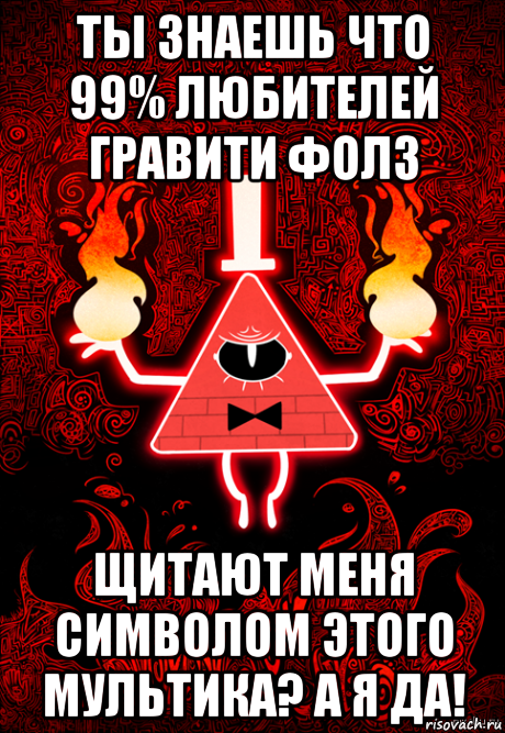 ты знаешь что 99% любителей гравити фолз щитают меня символом этого мультика? а я да!