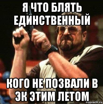 я что блять единственный кого не позвали в эк этим летом, Мем Большой Лебовски