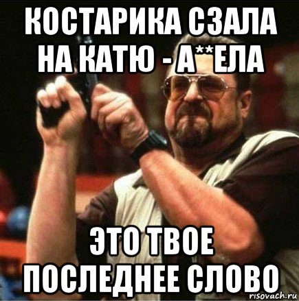 костарика сзала на катю - а**ела это твое последнее слово, Мем Большой Лебовски