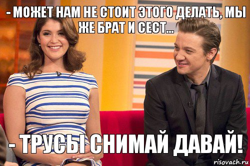 - может нам не стоит этого делать, мы же брат и сест... - Трусы снимай давай!