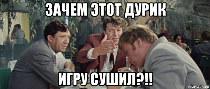 зачем этот дурик игру сушил?!!