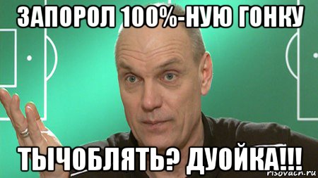 запорол 100%-ную гонку тычоблять? дуойка!!!