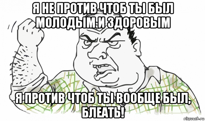 я не против чтоб ты был молодым и здоровым я против чтоб ты вообще был, блеать!, Мем Будь мужиком