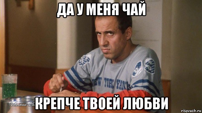 да у меня чай крепче твоей любви