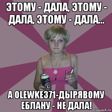 этому - дала, этому - дала, этому - дала... а olewke371-дырявому еблану - не дала!, Мем Чотка мала