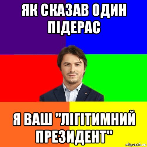 як сказав один підерас я ваш "лігітимний президент"