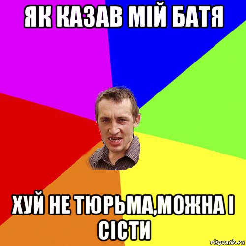 як казав мій батя хуй не тюрьма,можна і сісти, Мем Чоткий паца