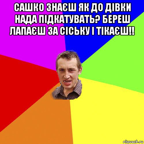 сашко знаєш як до дівки нада підкатувать? береш лапаєш за сіську і тікаєш!! , Мем Чоткий паца