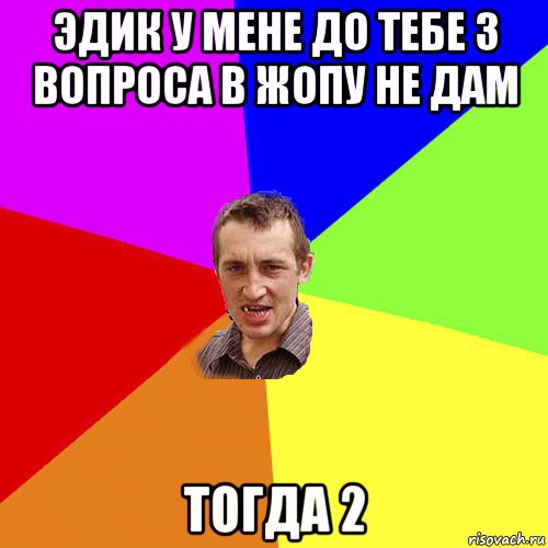 эдик у мене до тебе 3 вопроса в жопу не дам тогда 2, Мем Чоткий паца